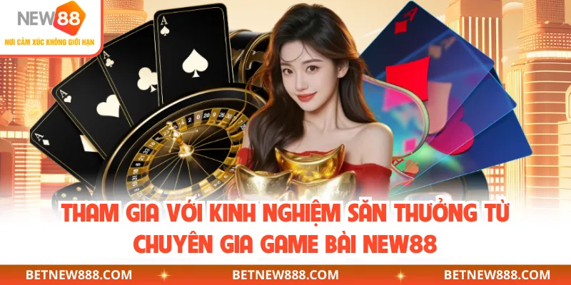 Tham gia với kinh nghiệm săn thưởng từ chuyên gia game bài NEW88